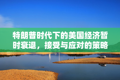 特朗普时代下的美国经济暂时衰退，接受与应对的策略
