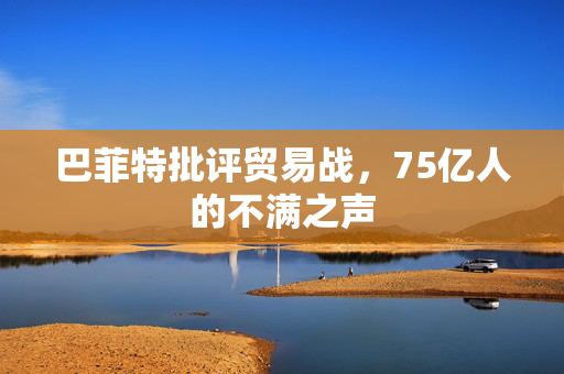 巴菲特批评贸易战，75亿人的不满之声