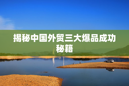 揭秘中国外贸三大爆品成功秘籍
