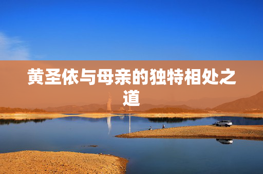 黄圣依与母亲的独特相处之道