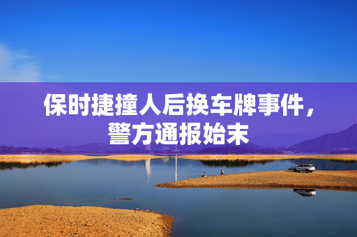 保时捷撞人后换车牌事件，警方通报始末