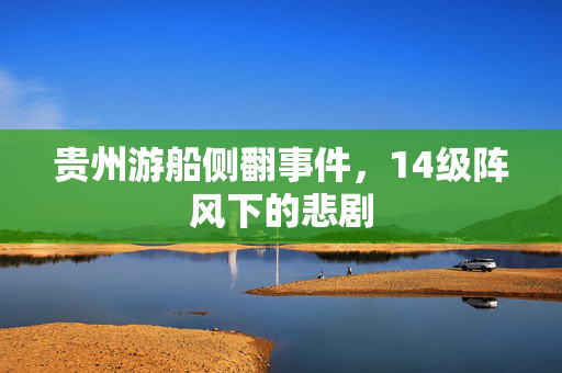 贵州游船侧翻事件，14级阵风下的悲剧