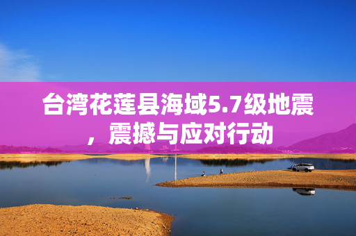 台湾花莲县海域5.7级地震，震撼与应对行动
