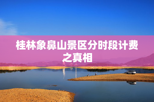 桂林象鼻山景区分时段计费之真相