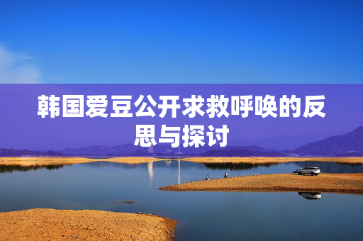 韩国爱豆公开求救呼唤的反思与探讨