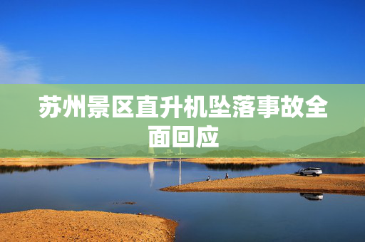 苏州景区直升机坠落事故全面回应