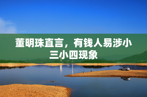 董明珠直言，有钱人易涉小三小四现象