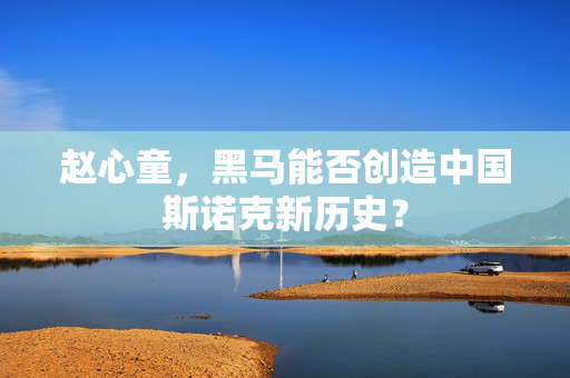 赵心童，黑马能否创造中国斯诺克新历史？