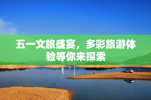 五一文旅盛宴，多彩旅游体验等你来探索
