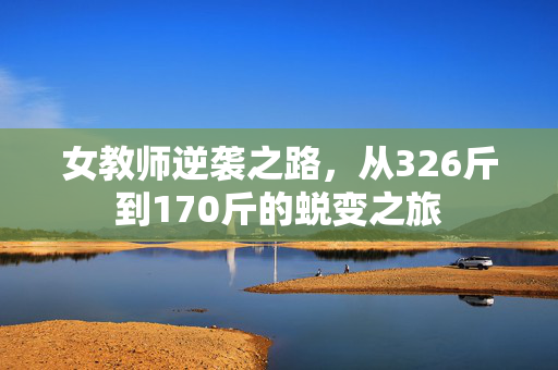 女教师逆袭之路，从326斤到170斤的蜕变之旅
