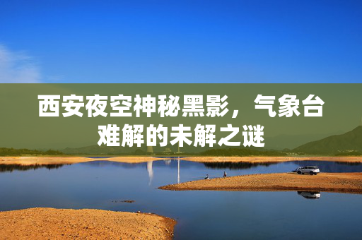 西安夜空神秘黑影，气象台难解的未解之谜