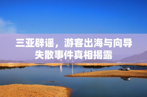 三亚辟谣，游客出海与向导失散事件真相揭露
