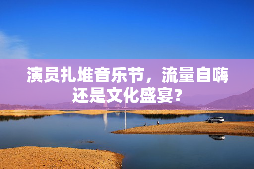 演员扎堆音乐节，流量自嗨还是文化盛宴？
