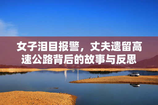 女子泪目报警，丈夫遗留高速公路背后的故事与反思