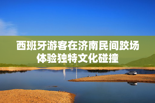 西班牙游客在济南民间跤场体验独特文化碰撞