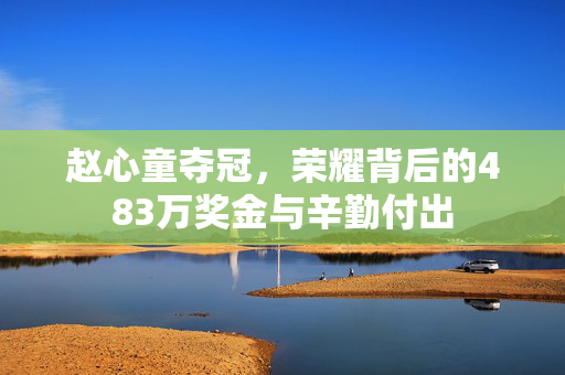 赵心童夺冠，荣耀背后的483万奖金与辛勤付出