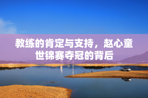 教练的肯定与支持，赵心童世锦赛夺冠的背后
