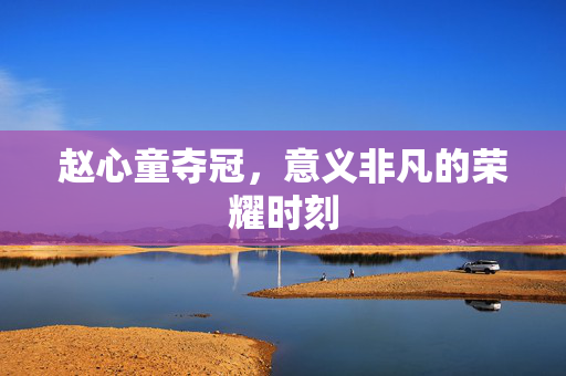 赵心童夺冠，意义非凡的荣耀时刻