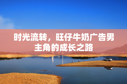 时光流转，旺仔牛奶广告男主角的成长之路
