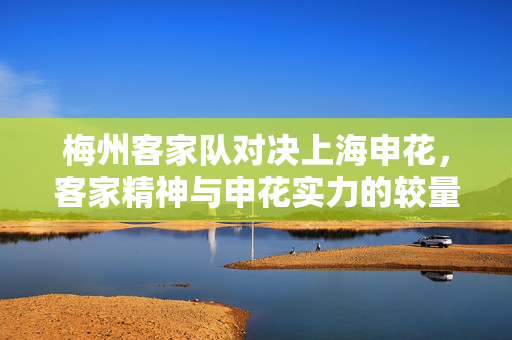 梅州客家队对决上海申花，客家精神与申花实力的较量