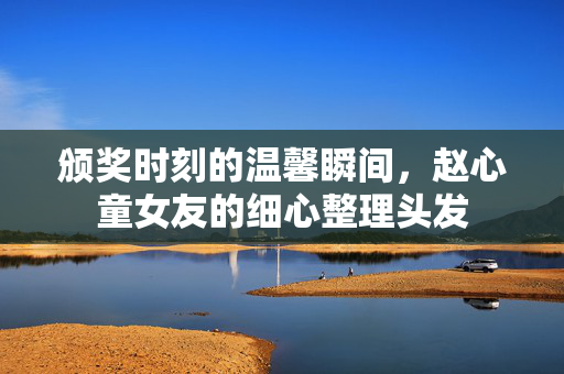 颁奖时刻的温馨瞬间，赵心童女友的细心整理头发