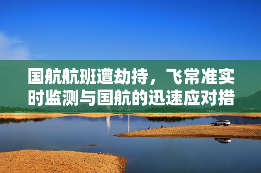 国航航班遭劫持，飞常准实时监测与国航的迅速应对措施