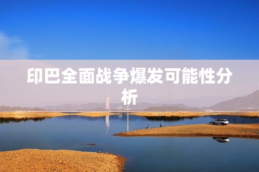 印巴全面战争爆发可能性分析