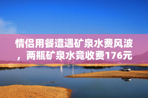 情侣用餐遭遇矿泉水费风波，两瓶矿泉水竟收费176元