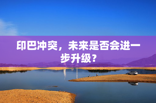 印巴冲突，未来是否会进一步升级？