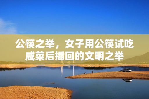 公筷之举，女子用公筷试吃咸菜后插回的文明之举