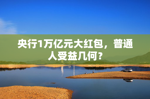 央行1万亿元大红包，普通人受益几何？