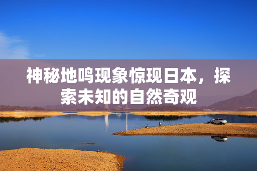神秘地鸣现象惊现日本，探索未知的自然奇观
