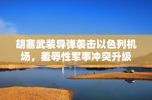 胡塞武装导弹袭击以色列机场，羞辱性军事冲突升级