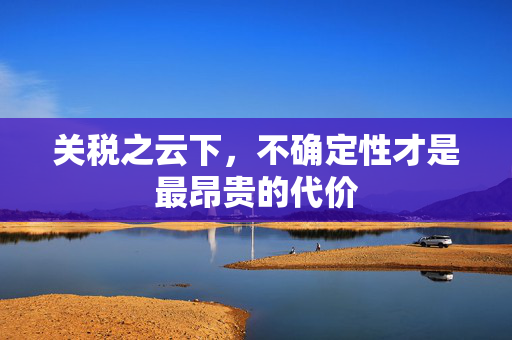 关税之云下，不确定性才是最昂贵的代价