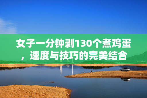 女子一分钟剥130个煮鸡蛋，速度与技巧的完美结合