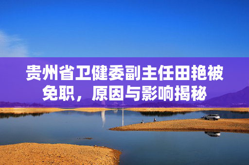贵州省卫健委副主任田艳被免职，原因与影响揭秘