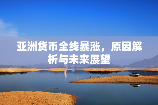 亚洲货币全线暴涨，原因解析与未来展望