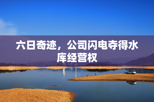 六日奇迹，公司闪电夺得水库经营权