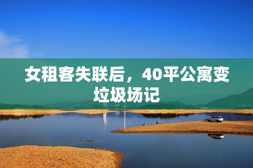 女租客失联后，40平公寓变垃圾场记