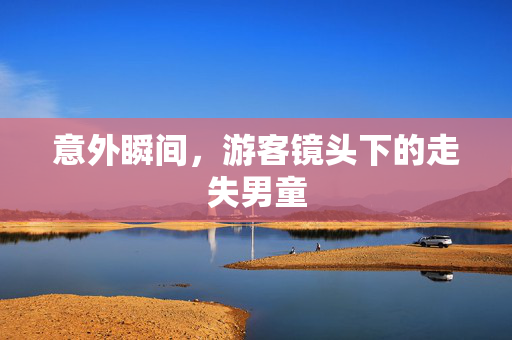 意外瞬间，游客镜头下的走失男童