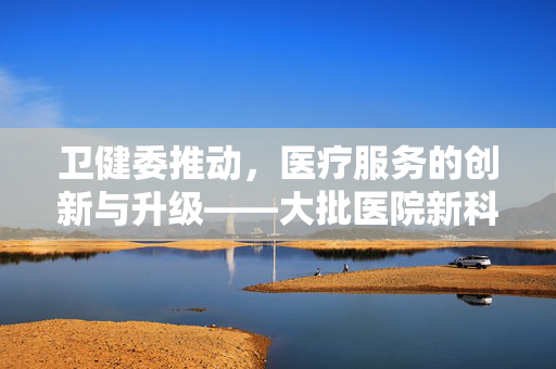 卫健委推动，医疗服务的创新与升级——大批医院新科室的开设