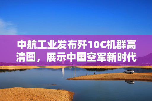 中航工业发布歼10C机群高清图，展示中国空军新时代力量
