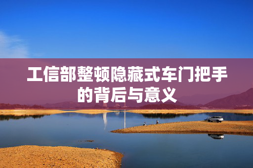 工信部整顿隐藏式车门把手的背后与意义