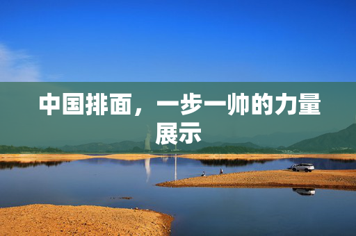中国排面，一步一帅的力量展示