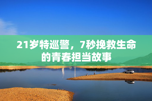21岁特巡警，7秒挽救生命的青春担当故事