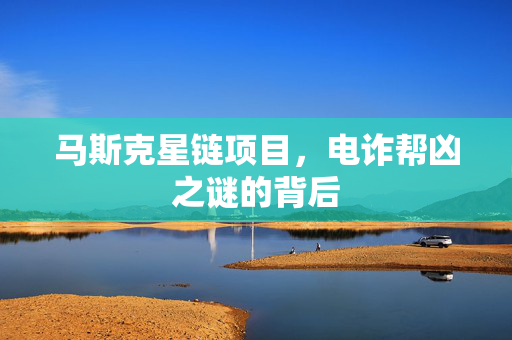 马斯克星链项目，电诈帮凶之谜的背后
