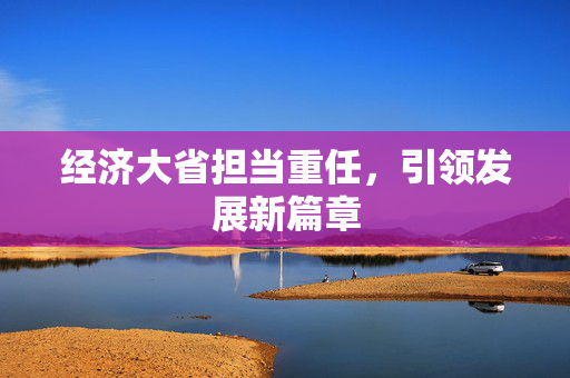 经济大省担当重任，引领发展新篇章