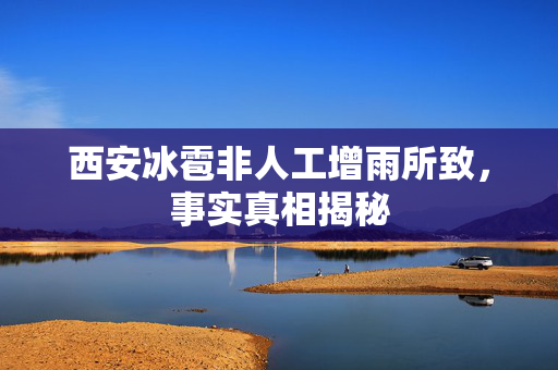 西安冰雹非人工增雨所致，事实真相揭秘