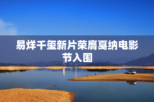 易烊千玺新片荣膺戛纳电影节入围