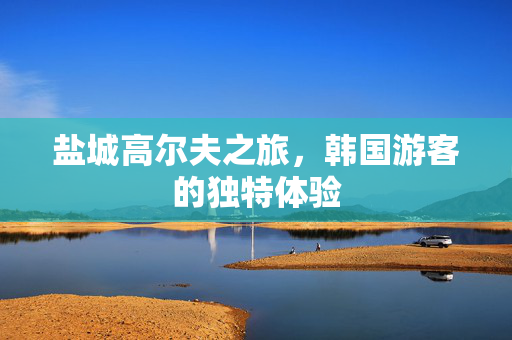 盐城高尔夫之旅，韩国游客的独特体验